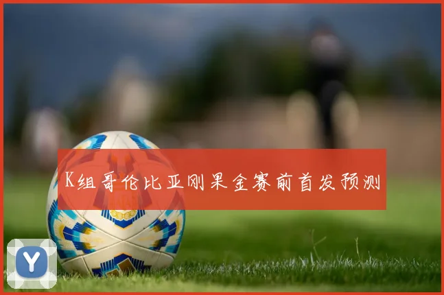 K组哥伦比亚刚果金赛前首发预测