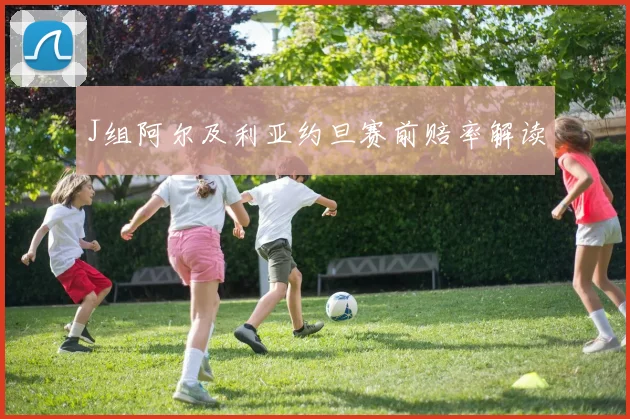 J组阿尔及利亚约旦赛前赔率解读