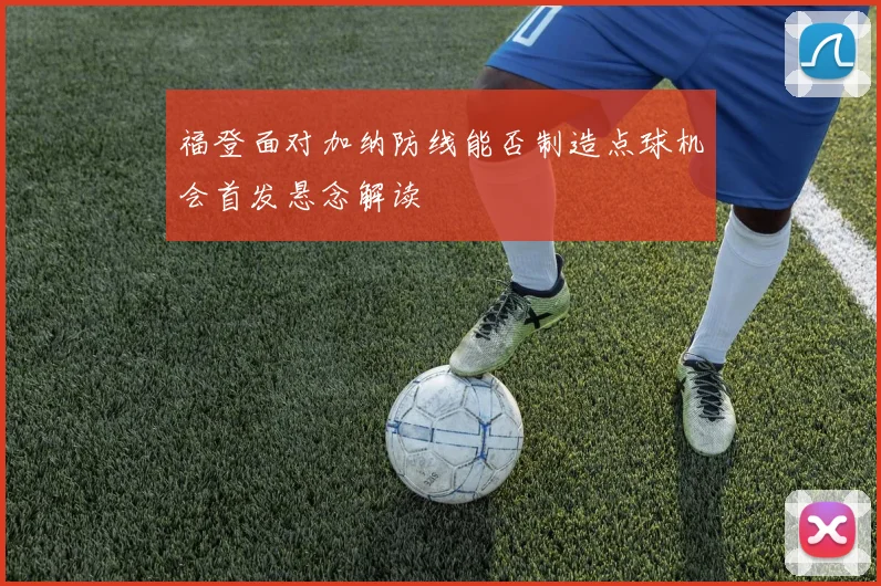 福登面对加纳防线能否制造点球机会首发悬念解读