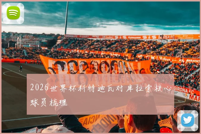 2026世界杯科特迪瓦对库拉索核心球员梳理