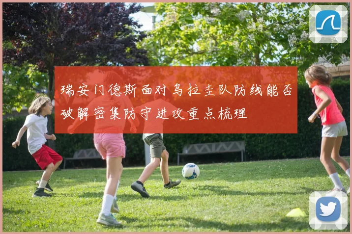 瑞安门德斯面对乌拉圭队防线能否破解密集防守进攻重点梳理