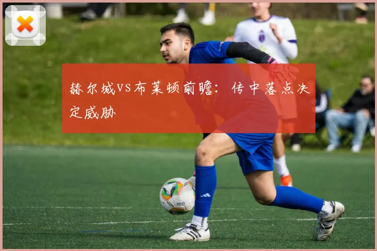赫尔城vs布莱顿前瞻：传中落点决定威胁