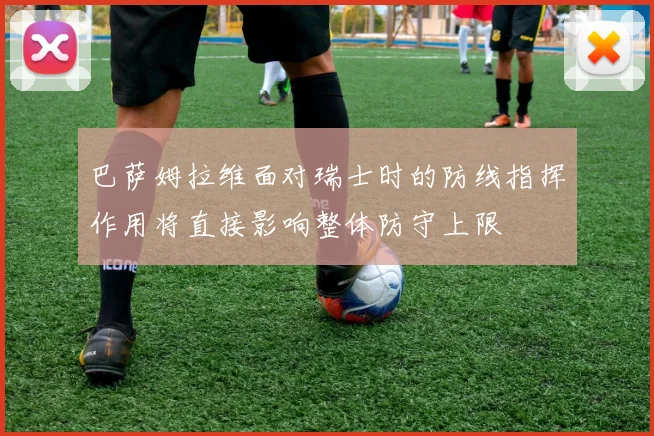 巴萨姆拉维面对瑞士时的防线指挥作用将直接影响整体防守上限