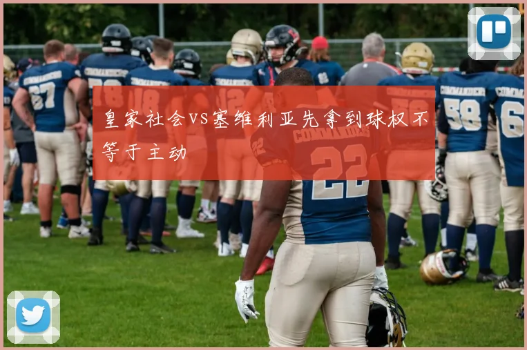 皇家社会vs塞维利亚先拿到球权不等于主动